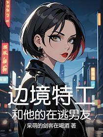边境特工和他的在逃男友