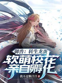 御兽：转生龙蛋，软萌校花亲自孵化