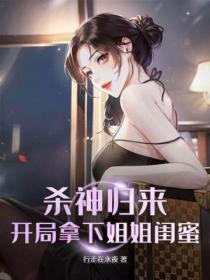 杀神归来,开局拿下姐姐闺蜜