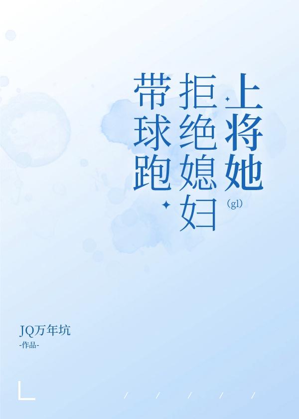 上将她拒绝媳妇带球跑(gl)