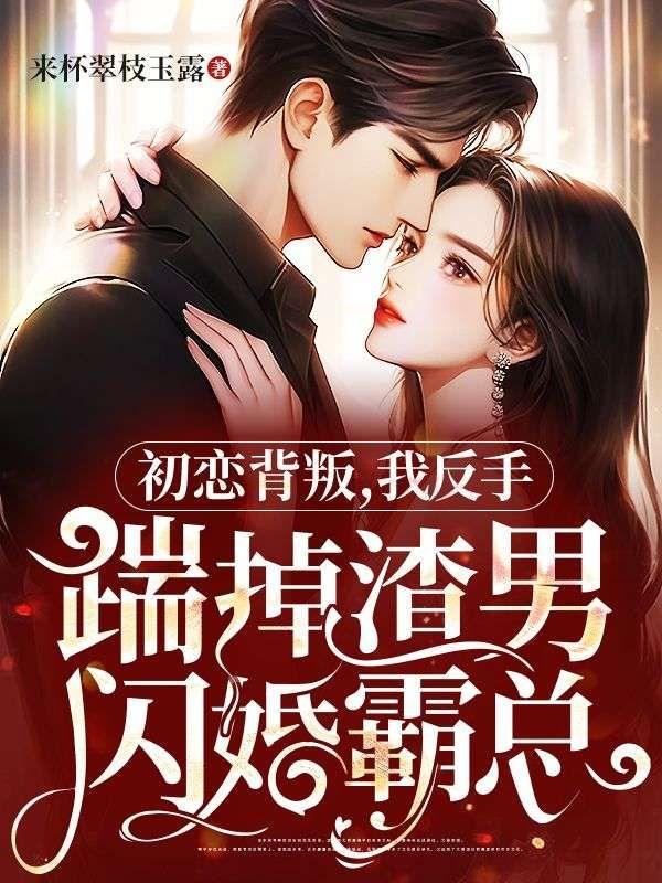 初恋背叛,我反手踹掉渣男闪婚霸总