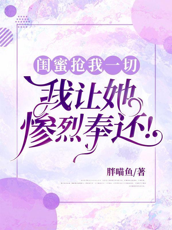 闺蜜抢我一切,我让她惨烈奉还!
